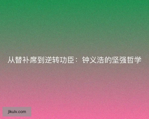 从替补席到逆转功臣：钟义浩的坚强哲学