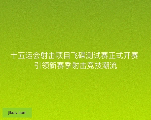 十五运会射击项目飞碟测试赛正式开赛 引领新赛季射击竞技潮流