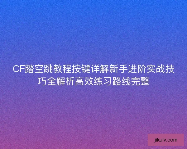 CF踏空跳教程按键详解新手进阶实战技巧全解析高效练习路线完整