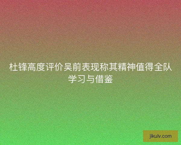杜锋高度评价吴前表现称其精神值得全队学习与借鉴